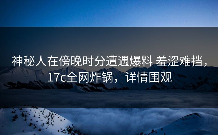 神秘人在傍晚时分遭遇爆料 羞涩难挡，17c全网炸锅，详情围观