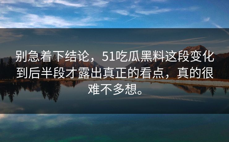 别急着下结论，51吃瓜黑料这段变化到后半段才露出真正的看点，真的很难不多想。