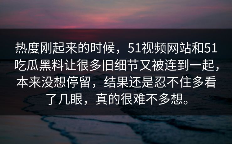 热度刚起来的时候，51视频网站和51吃瓜黑料让很多旧细节又被连到一起，本来没想停留，结果还是忍不住多看了几眼，真的很难不多想。