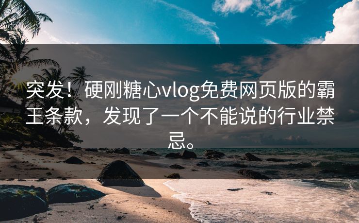 突发！硬刚糖心vlog免费网页版的霸王条款，发现了一个不能说的行业禁忌。