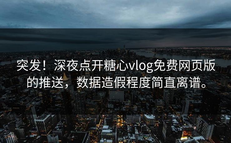 突发！深夜点开糖心vlog免费网页版的推送，数据造假程度简直离谱。  第1张