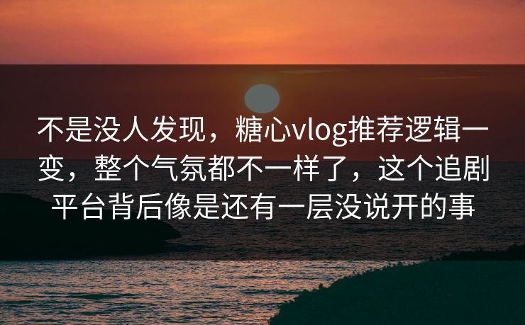 不是没人发现，糖心vlog推荐逻辑一变，整个气氛都不一样了，这个追剧平台背后像是还有一层没说开的事