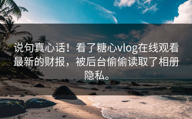 说句真心话！看了糖心vlog在线观看最新的财报，被后台偷偷读取了相册隐私。