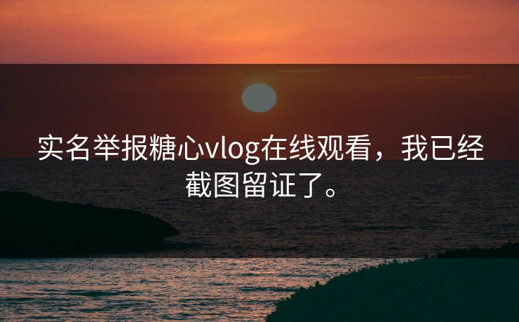 实名举报糖心vlog在线观看，我已经截图留证了。