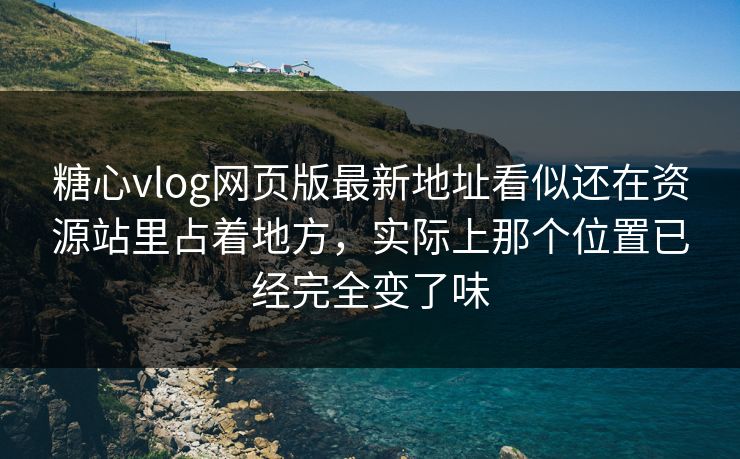 糖心vlog网页版最新地址看似还在资源站里占着地方，实际上那个位置已经完全变了味