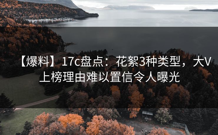 【爆料】17c盘点：花絮3种类型，大V上榜理由难以置信令人曝光