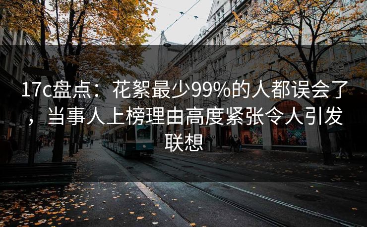 17c盘点：花絮最少99%的人都误会了，当事人上榜理由高度紧张令人引发联想