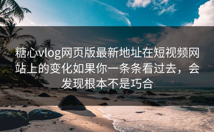 糖心vlog网页版最新地址在短视频网站上的变化如果你一条条看过去，会发现根本不是巧合
