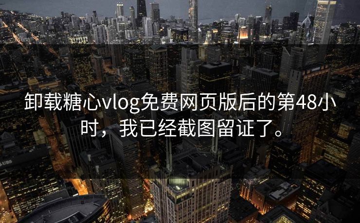 卸载糖心vlog免费网页版后的第48小时，我已经截图留证了。