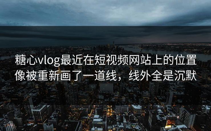 糖心vlog最近在短视频网站上的位置像被重新画了一道线，线外全是沉默