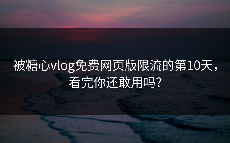 被糖心vlog免费网页版限流的第10天，看完你还敢用吗？
