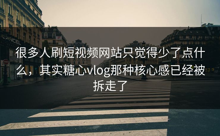 很多人刷短视频网站只觉得少了点什么，其实糖心vlog那种核心感已经被拆走了