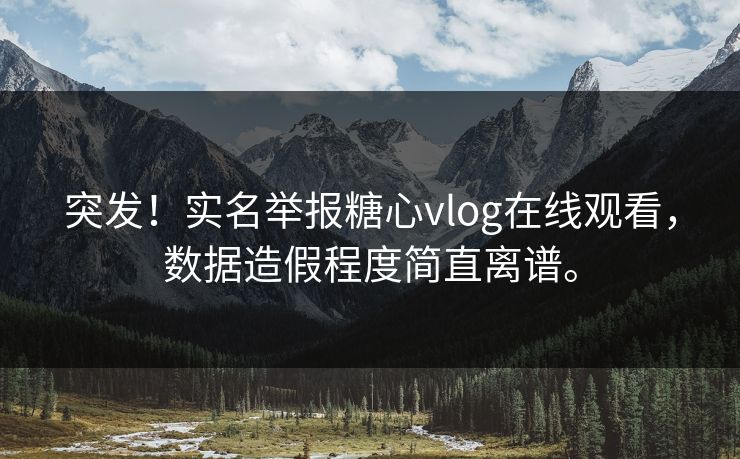 突发！实名举报糖心vlog在线观看，数据造假程度简直离谱。