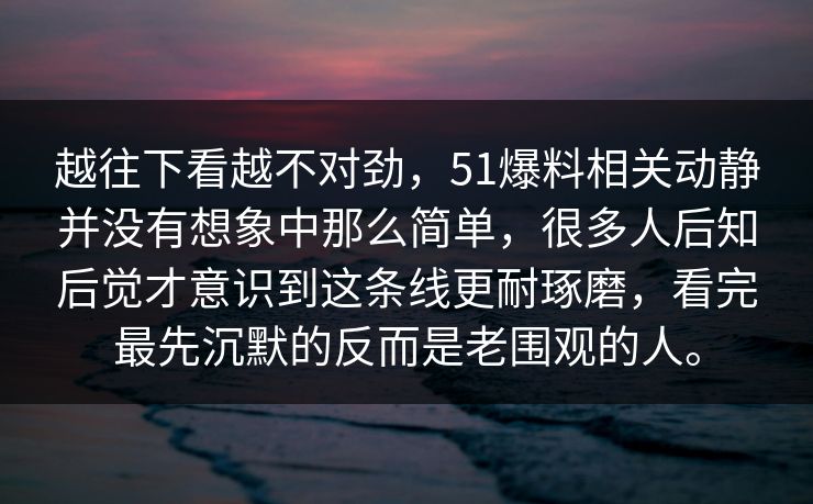 越往下看越不对劲，51爆料相关动静并没有想象中那么简单，很多人后知后觉才意识到这条线更耐琢磨，看完最先沉默的反而是老围观的人。