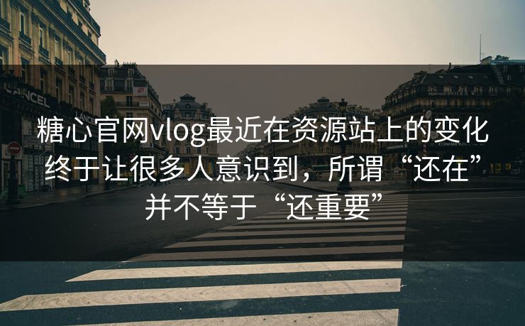 糖心官网vlog最近在资源站上的变化终于让很多人意识到，所谓“还在”并不等于“还重要”