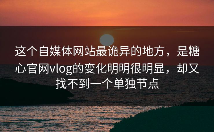 这个自媒体网站最诡异的地方，是糖心官网vlog的变化明明很明显，却又找不到一个单独节点