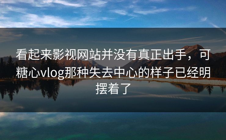 看起来影视网站并没有真正出手，可糖心vlog那种失去中心的样子已经明摆着了