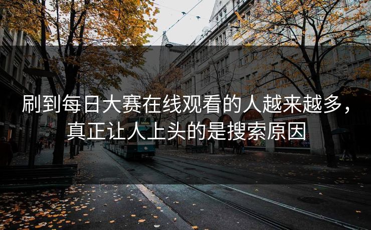 刷到每日大赛在线观看的人越来越多，真正让人上头的是搜索原因