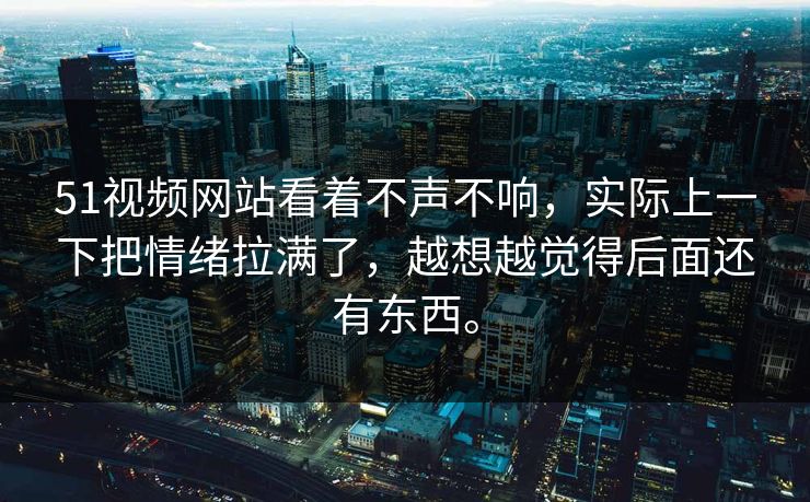 51视频网站看着不声不响，实际上一下把情绪拉满了，越想越觉得后面还有东西。