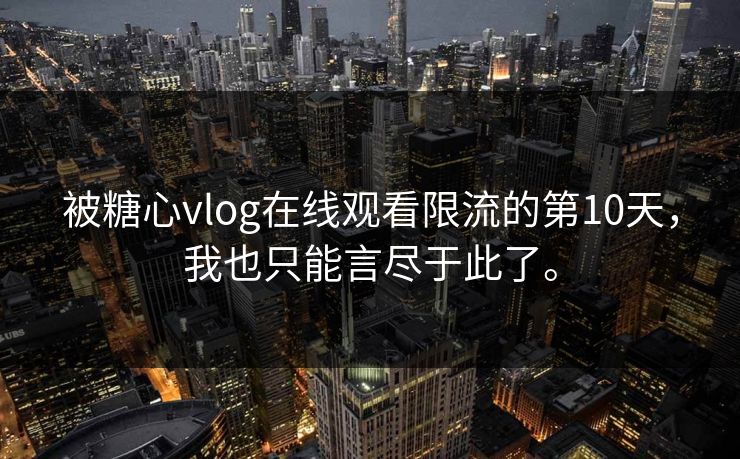 被糖心vlog在线观看限流的第10天，我也只能言尽于此了。