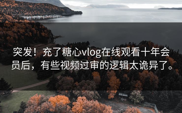 突发！充了糖心vlog在线观看十年会员后，有些视频过审的逻辑太诡异了。