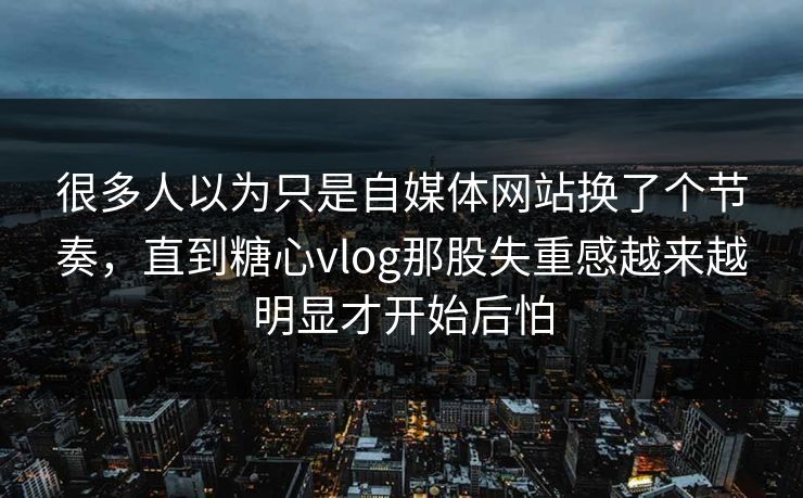 很多人以为只是自媒体网站换了个节奏，直到糖心vlog那股失重感越来越明显才开始后怕