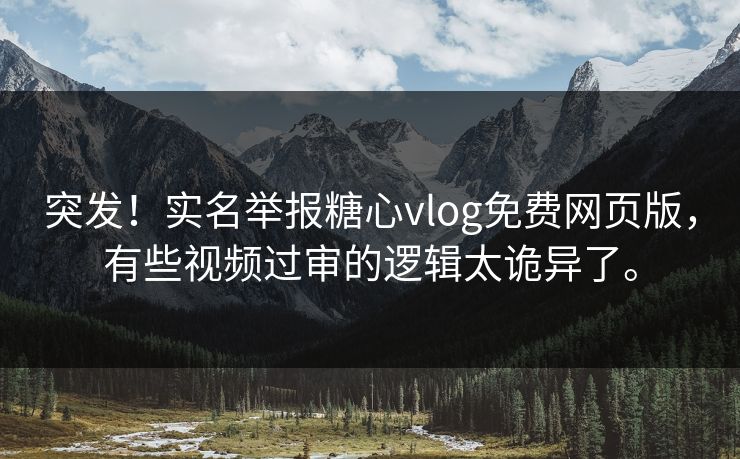 突发！实名举报糖心vlog免费网页版，有些视频过审的逻辑太诡异了。