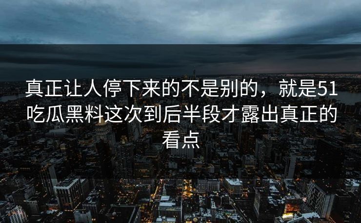 真正让人停下来的不是别的，就是51吃瓜黑料这次到后半段才露出真正的看点