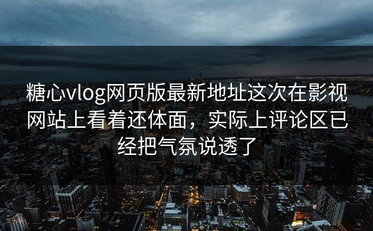 糖心vlog网页版最新地址这次在影视网站上看着还体面，实际上评论区已经把气氛说透了