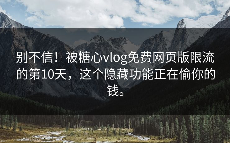 别不信！被糖心vlog免费网页版限流的第10天，这个隐藏功能正在偷你的钱。