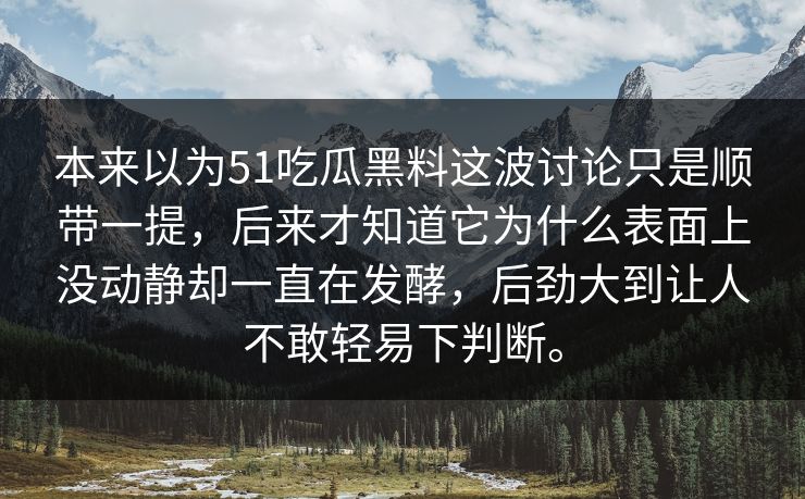 本来以为51吃瓜黑料这波讨论只是顺带一提，后来才知道它为什么表面上没动静却一直在发酵，后劲大到让人不敢轻易下判断。