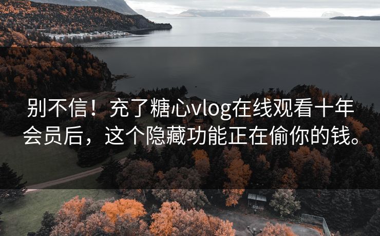 别不信！充了糖心vlog在线观看十年会员后，这个隐藏功能正在偷你的钱。