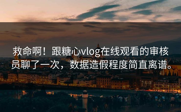 救命啊！跟糖心vlog在线观看的审核员聊了一次，数据造假程度简直离谱。