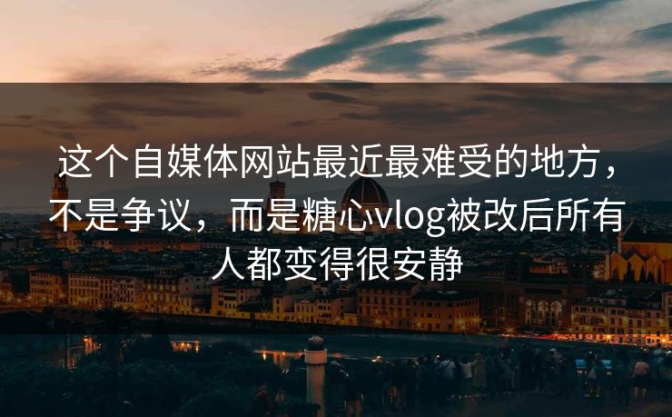 这个自媒体网站最近最难受的地方，不是争议，而是糖心vlog被改后所有人都变得很安静