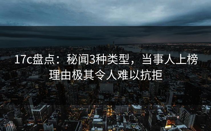 17c盘点：秘闻3种类型，当事人上榜理由极其令人难以抗拒
