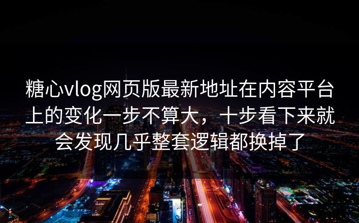 糖心vlog网页版最新地址在内容平台上的变化一步不算大，十步看下来就会发现几乎整套逻辑都换掉了