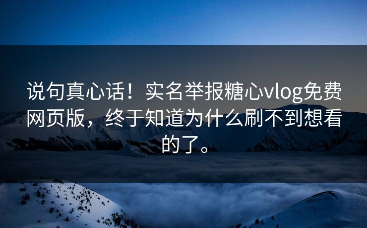 说句真心话！实名举报糖心vlog免费网页版，终于知道为什么刷不到想看的了。