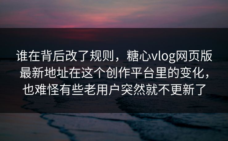 谁在背后改了规则，糖心vlog网页版最新地址在这个创作平台里的变化，也难怪有些老用户突然就不更新了