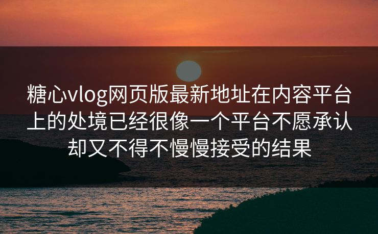 糖心vlog网页版最新地址在内容平台上的处境已经很像一个平台不愿承认却又不得不慢慢接受的结果