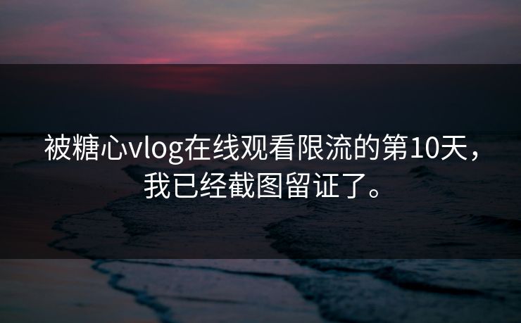 被糖心vlog在线观看限流的第10天，我已经截图留证了。