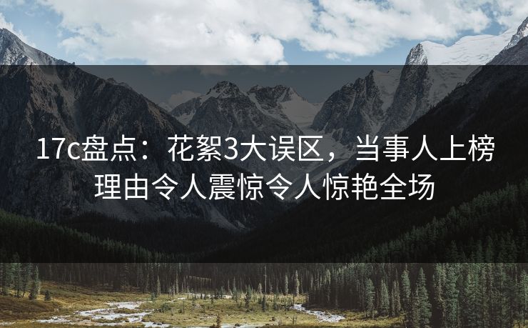 17c盘点：花絮3大误区，当事人上榜理由令人震惊令人惊艳全场