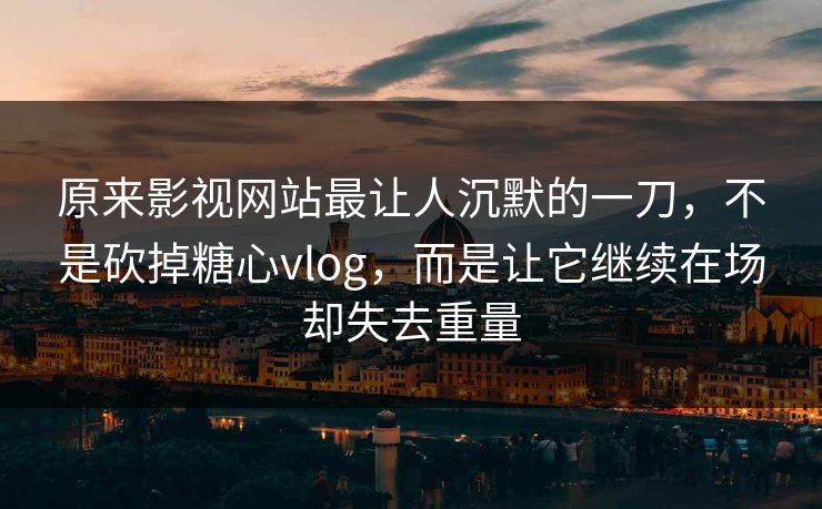 原来影视网站最让人沉默的一刀，不是砍掉糖心vlog，而是让它继续在场却失去重量