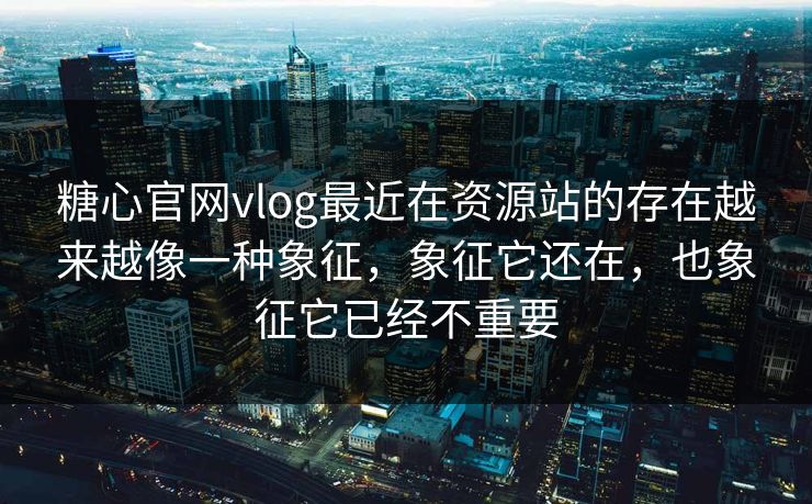 糖心官网vlog最近在资源站的存在越来越像一种象征，象征它还在，也象征它已经不重要