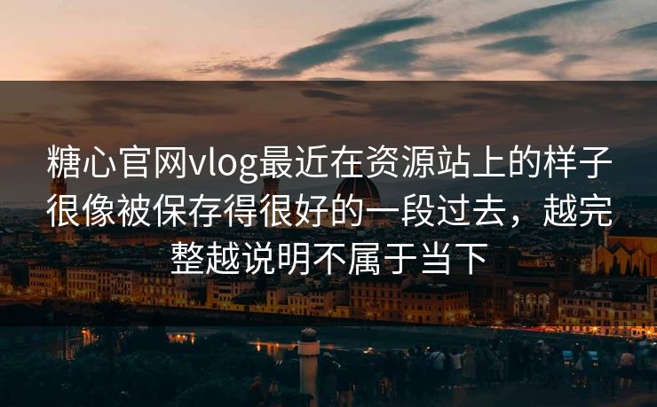 糖心官网vlog最近在资源站上的样子很像被保存得很好的一段过去，越完整越说明不属于当下