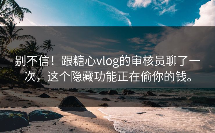 别不信！跟糖心vlog的审核员聊了一次，这个隐藏功能正在偷你的钱。