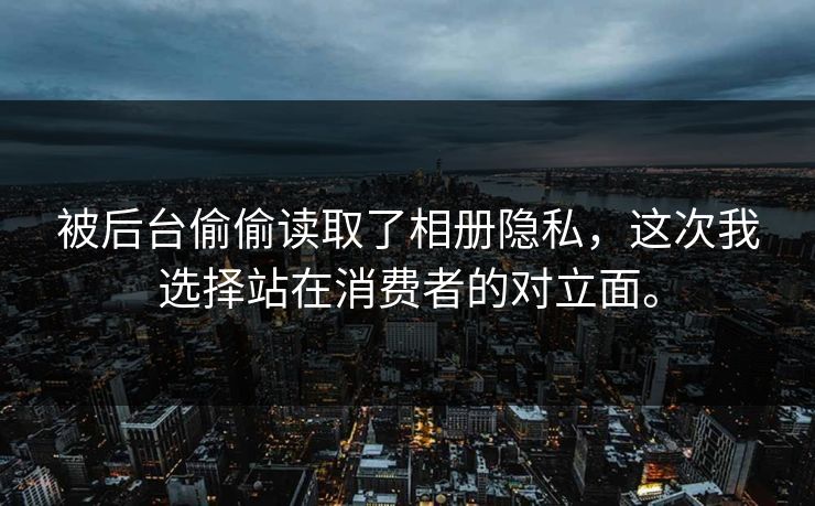 被后台偷偷读取了相册隐私，这次我选择站在消费者的对立面。
