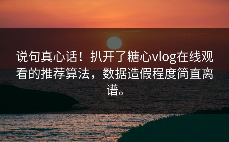 说句真心话！扒开了糖心vlog在线观看的推荐算法，数据造假程度简直离谱。