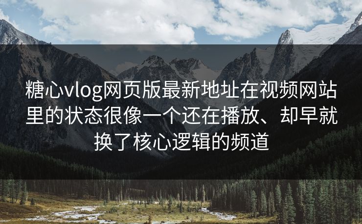 糖心vlog网页版最新地址在视频网站里的状态很像一个还在播放、却早就换了核心逻辑的频道