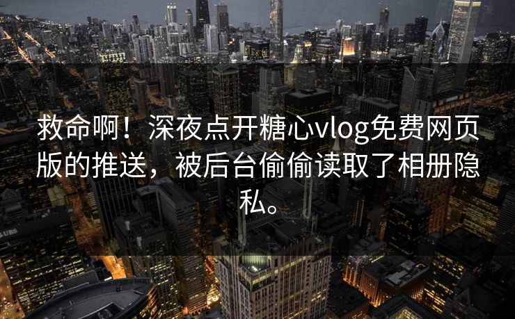 救命啊！深夜点开糖心vlog免费网页版的推送，被后台偷偷读取了相册隐私。