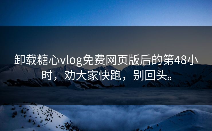 卸载糖心vlog免费网页版后的第48小时，劝大家快跑，别回头。